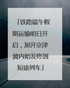 铁路端午假期运输明日开启，加开京津冀内始发终到短途列车