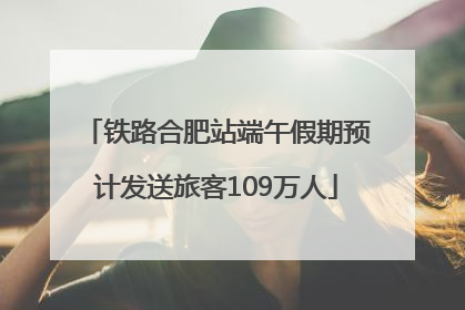 铁路合肥站端午假期预计发送旅客109万人