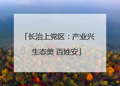 长治上党区：产业兴 生态美 百姓安