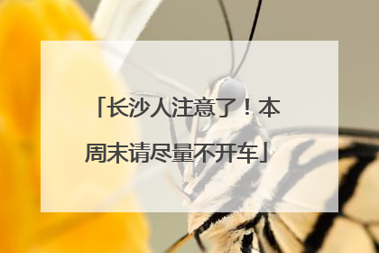 长沙人注意了！本周末请尽量不开车