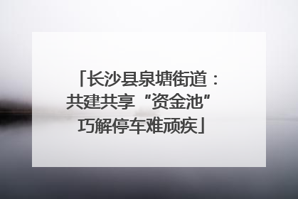 长沙县泉塘街道：共建共享“资金池” 巧解停车难顽疾