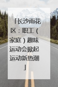 长沙雨花区：职工（家庭）趣味运动会掀起运动新热潮