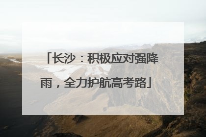 长沙：积极应对强降雨，全力护航高考路