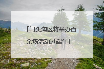 门头沟区将举办百余场活动过端午