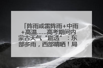 阵雨或雷阵雨+中雨+高温……高考期间内蒙古天气“剧透”：东部多雨，西部晴晒！局地有短时强降水