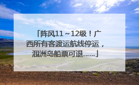 阵风11～12级！广西所有客渡运航线停运，涠洲岛船票可退……