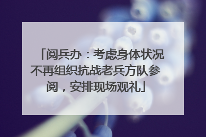 阅兵办：考虑身体状况不再组织抗战老兵方队参阅，安排现场观礼