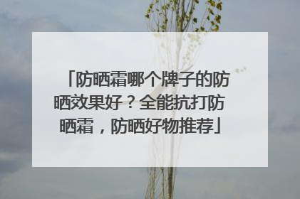 防晒霜哪个牌子的防晒效果好？全能抗打防晒霜，防晒好物推荐