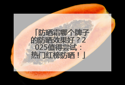 防晒霜哪个牌子的防晒效果好？2025值得尝试：热门红榜防晒！