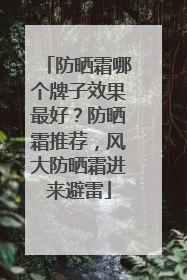 防晒霜哪个牌子效果最好？防晒霜推荐，风大防晒霜进来避雷