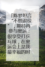 陈梦坦言“不想退役”，期待再参与奥运：很享受打乒乓球，在奥运会上是我最幸福的时候