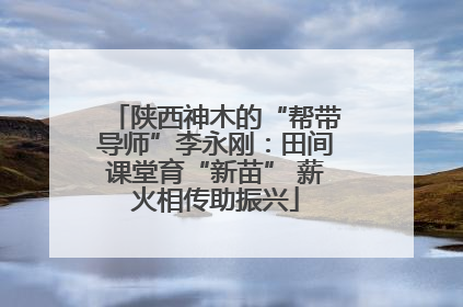 陕西神木的“帮带导师”李永刚：田间课堂育“新苗” 薪火相传助振兴