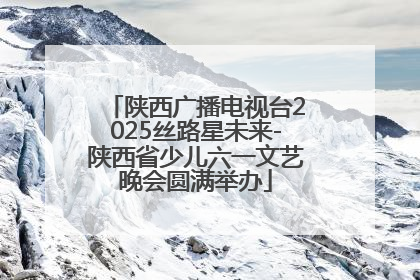 陕西广播电视台2025丝路星未来-陕西省少儿六一文艺晚会圆满举办