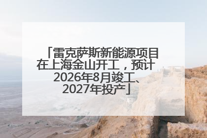 雷克萨斯新能源项目在上海金山开工，预计2026年8月竣工、2027年投产