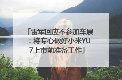 雷军回应不参加车展：将专心做好小米YU7上市前准备工作