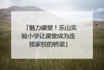 魅力课堂！乐山实验小学让课堂成为连接家校的桥梁