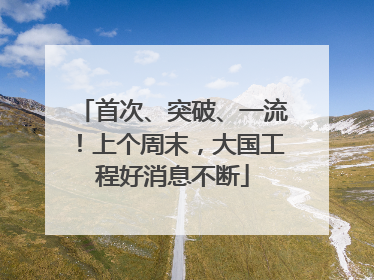 首次、突破、一流！上个周末，大国工程好消息不断