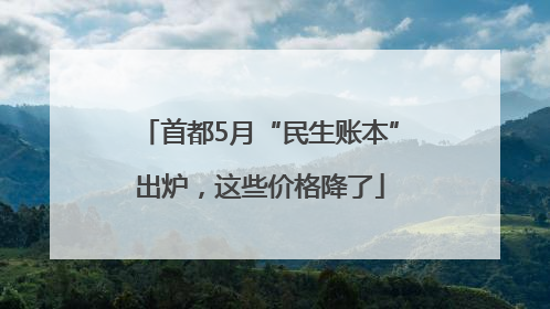 首都5月“民生账本”出炉，这些价格降了