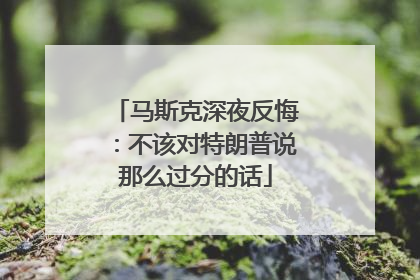 马斯克深夜反悔：不该对特朗普说那么过分的话