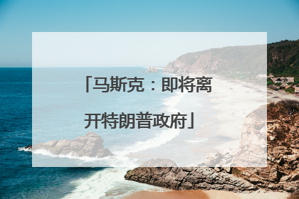 马斯克：即将离开特朗普政府