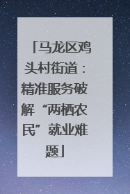 马龙区鸡头村街道：精准服务破解“两栖农民”就业难题