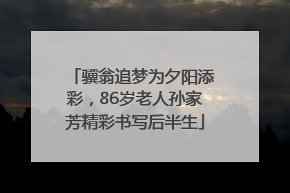 骥翁追梦为夕阳添彩，86岁老人孙家芳精彩书写后半生