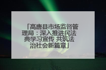 高唐县市场监督管理局：深入推进民法典学习宣传 共筑法治社会新篇章