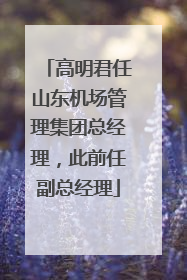 高明君任山东机场管理集团总经理，此前任副总经理