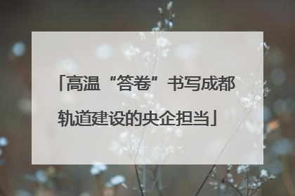 高温“答卷”书写成都轨道建设的央企担当