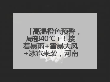 高温橙色预警，局部40℃+！接着暴雨+雷暴大风+冰雹来袭，河南将迎大范围降雨