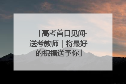 高考首日见闻·送考教师｜将最好的祝福送予你
