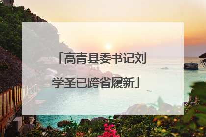 高青县委书记刘学圣已跨省履新