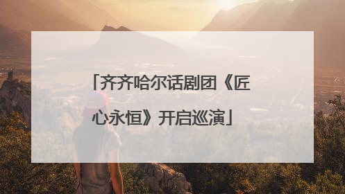 齐齐哈尔话剧团《匠心永恒》开启巡演