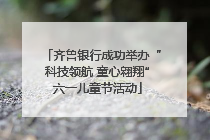 齐鲁银行成功举办“科技领航 童心翱翔”六一儿童节活动
