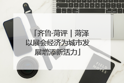 齐鲁·菏评｜菏泽以展会经济为城市发展增添新活力