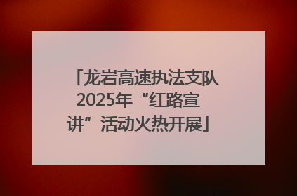 龙岩高速执法支队2025年“红路宣讲”活动火热开展