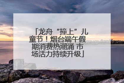 龙舟“撞上”儿童节！烟台端午假期消费热潮涌 市场活力持续升级
