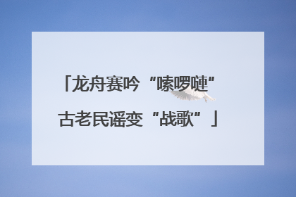 龙舟赛吟“嗦啰嗹” 古老民谣变“战歌”