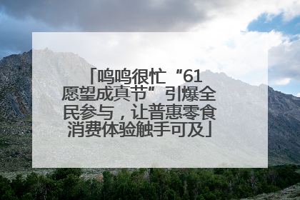 鸣鸣很忙“61 愿望成真节”引爆全民参与，让普惠零食消费体验触手可及