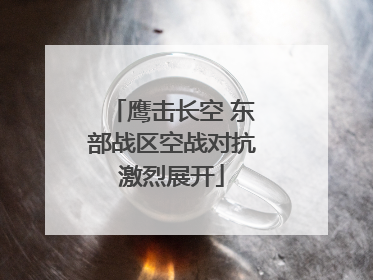 鹰击长空 东部战区空战对抗激烈展开