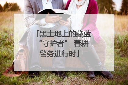 黑土地上的藏蓝“守护者” 春耕警务进行时