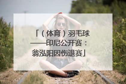 （体育）羽毛球——印尼公开赛：翁泓阳因伤退赛