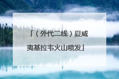 （外代二线）夏威夷基拉韦火山喷发