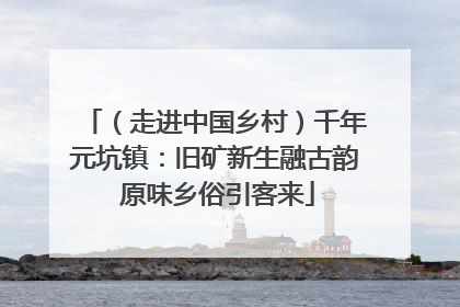（走进中国乡村）千年元坑镇：旧矿新生融古韵 原味乡俗引客来