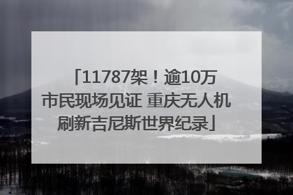 11787架！逾10万市民现场见证 重庆无人机刷新吉尼斯世界纪录