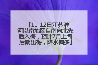 11-12日江苏淮河以南地区自南向北先后入梅，预计7月上旬后期出梅，降水偏多