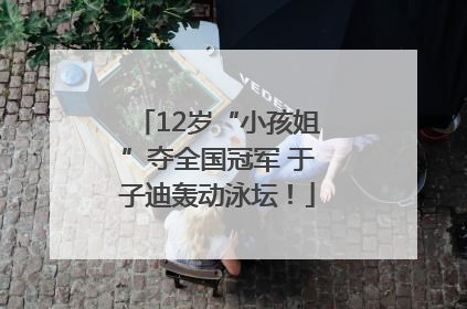 12岁“小孩姐”夺全国冠军 于子迪轰动泳坛！