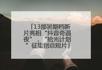 13部暑期档新片亮相“抖音奇遇夜”，“拾光计划”征集创意短片