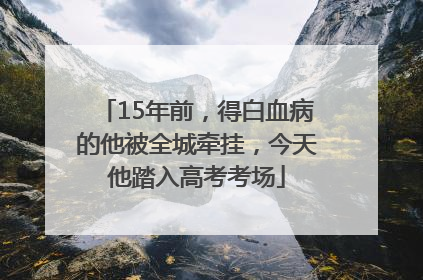15年前，得白血病的他被全城牵挂，今天他踏入高考考场