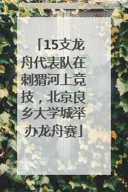 15支龙舟代表队在刺猬河上竞技，北京良乡大学城举办龙舟赛